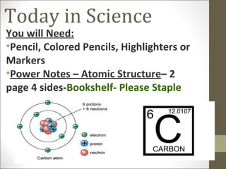 Today in Science
You will Need:
•Pencil, Colored Pencils, Highlighters or
Markers
•Power Notes – Atomic Structure– 2
page 4 sides-Bookshelf- Please Staple
 