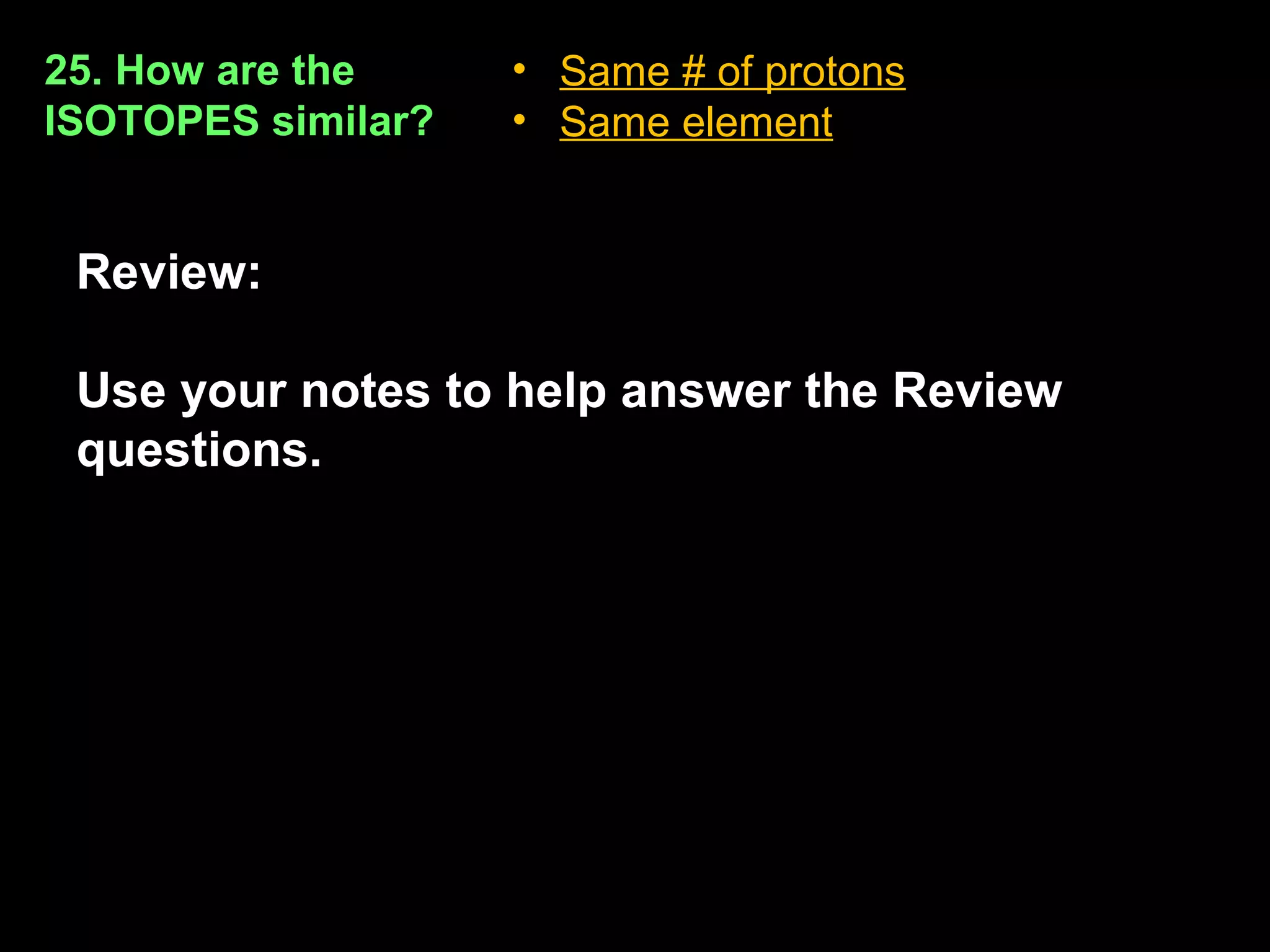 25. How are the     • Same # of protons
ISOTOPES similar?   • Same element


 Review:

 Use your notes to help answer the Review
 questions.
 
