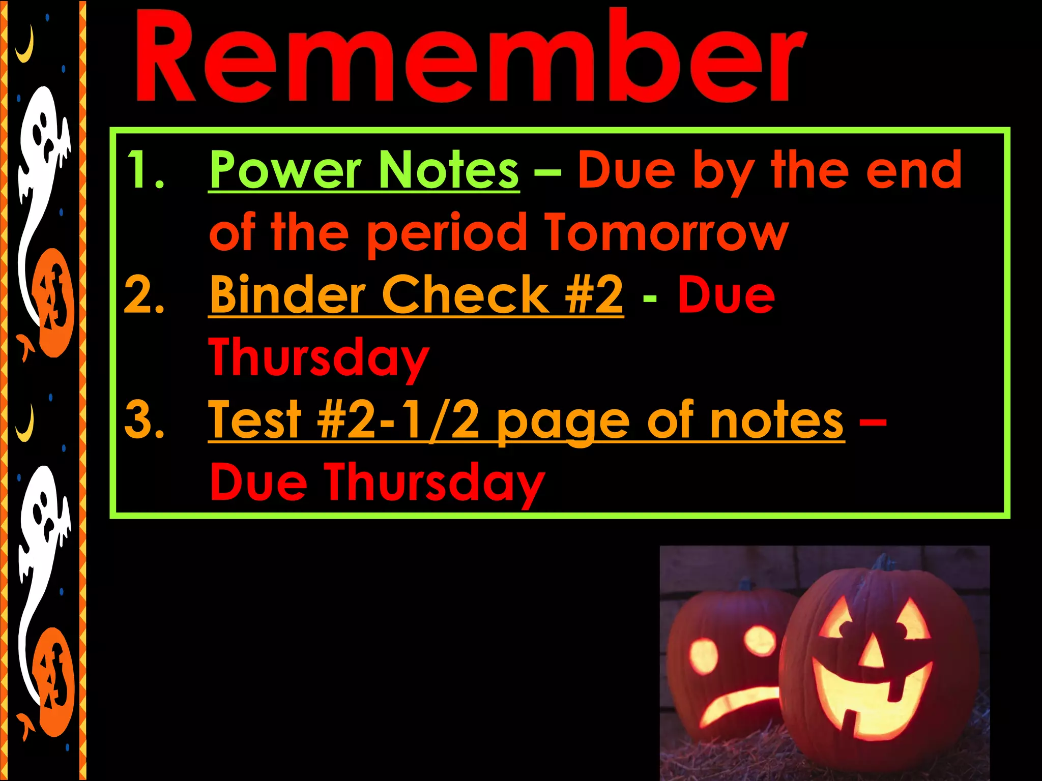 1. Power Notes – Due by the end
   of the period Tomorrow
2. Binder Check #2 - Due
   Thursday
3. Test #2-1/2 page of notes –
   Due Thursday
 
