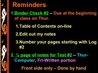 Reminders        :


1.Binder Check #2 – Due at the beginning
  of class on Thur.
  1.Table of Contents on-line
  2.Edit out my notes
  3.Number your pages starting with Log
    #2
2. ½ page of notes for Test #2 – Thur-
  Computer, Fri-Written portion
     Front side only – Done by hand
 