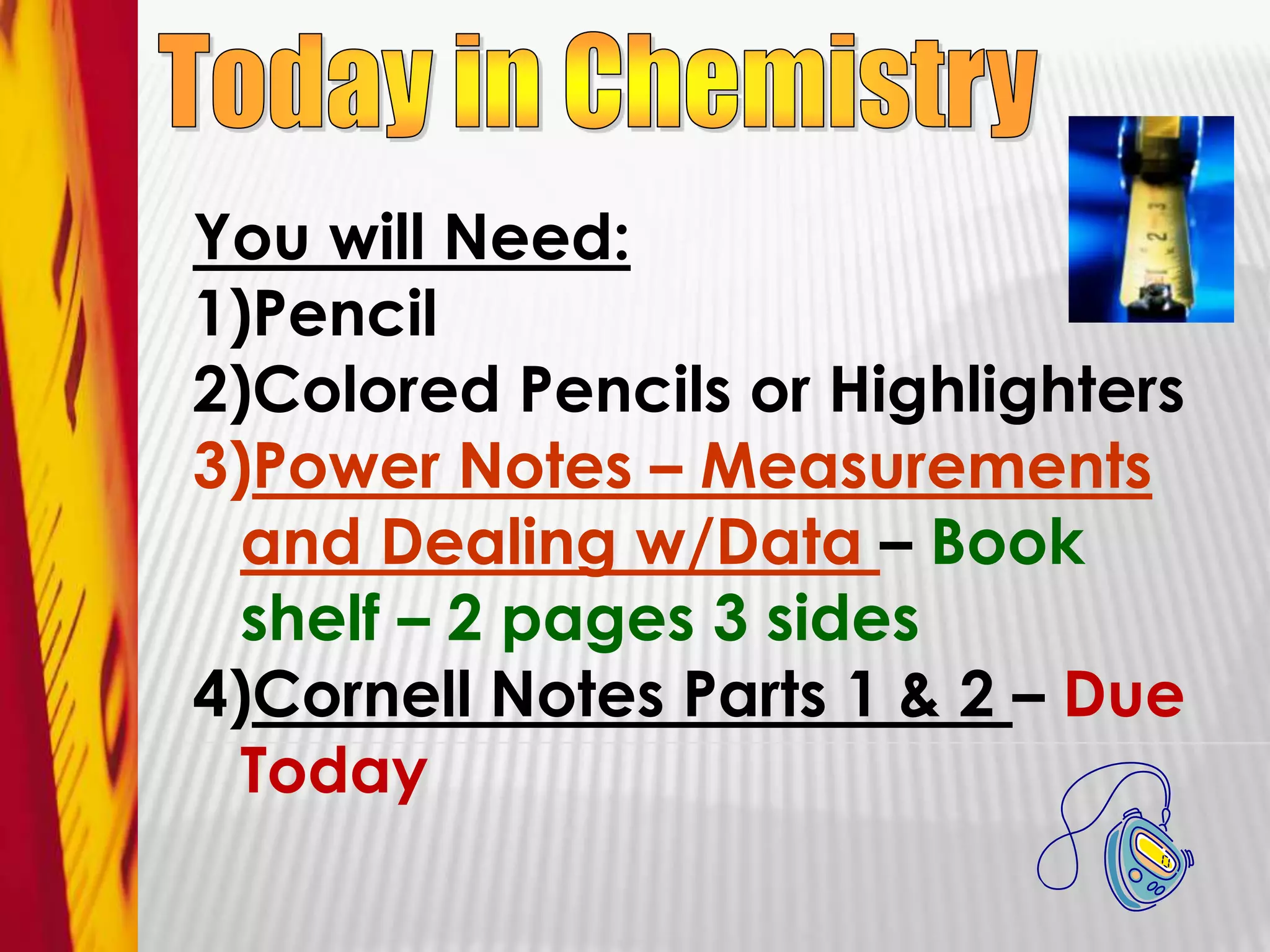 Today in ChemistryYou will Need:PencilColored Pencils or HighlightersPower Notes – Measurements and Dealing w/Data – Book shelf – 2 pages 3 sidesCornell Notes Parts 1 & 2 – Due Today