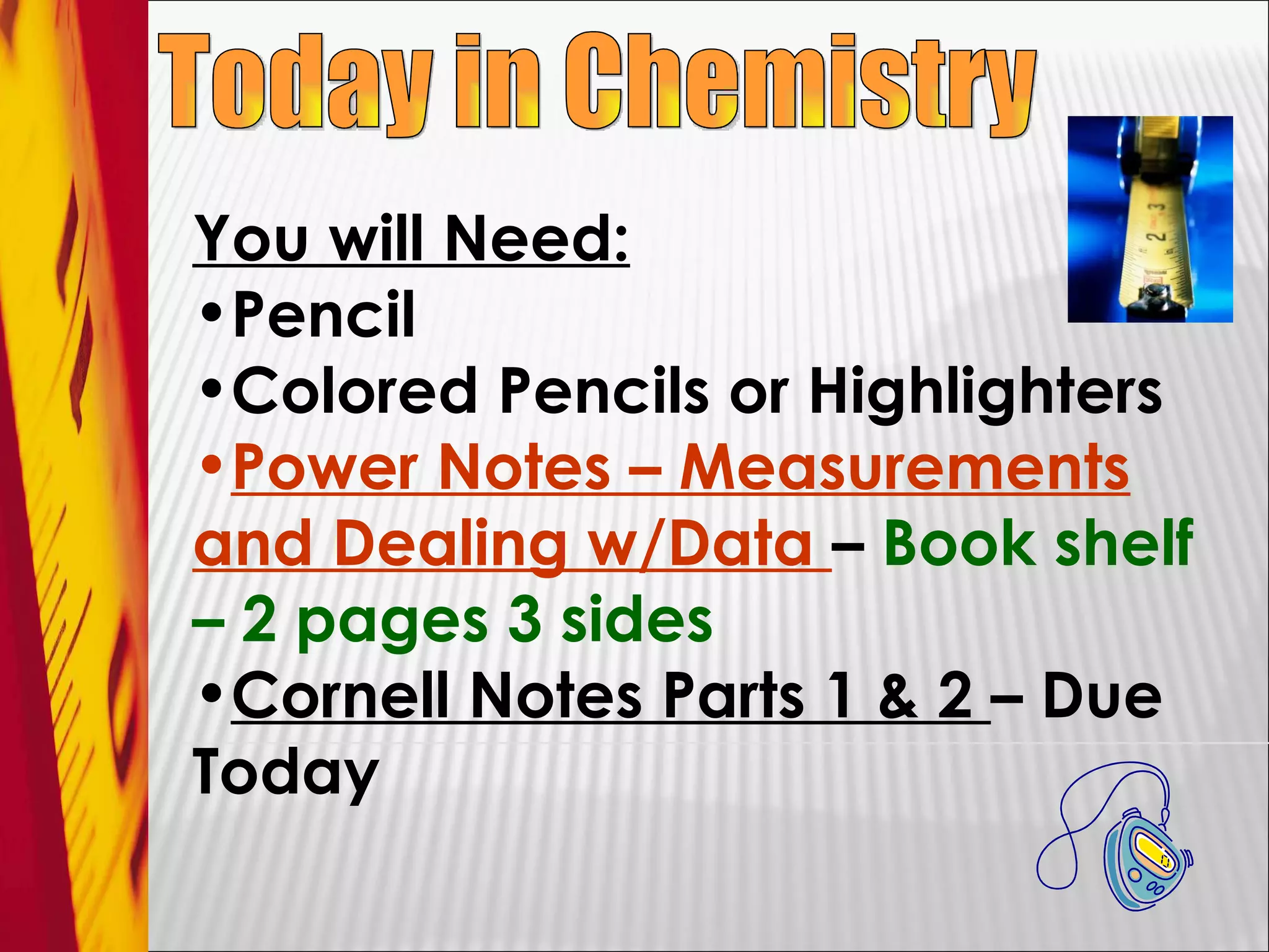 Today in Chemistry You will Need: Pencil Colored Pencils or Highlighters Power Notes – Measurements and Dealing w/Data  –  Book shelf – 2 pages 3 sides Cornell Notes Parts 1 & 2  – Due Today 