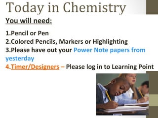 Today in Chemistry
You will need:
1.Pencil or Pen
2.Colored Pencils, Markers or Highlighting
3.Please have out your Power Note papers from
yesterday
4.Timer/Designers – Please log in to Learning Point
 