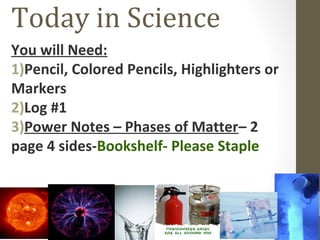Today in Science
You will Need:
1)Pencil, Colored Pencils, Highlighters or
Markers
2)Log #1
3)Power Notes – Phases of Matter– 2
page 4 sides-Bookshelf- Please Staple
 
