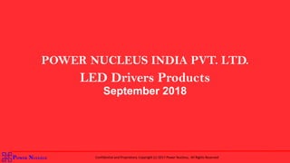 POWER NUCLEUS
POWER NUCLEUS INDIA PVT. LTD.
LED Drivers Products
September 2018
POWER NUCLEUS Confidential and Proprietary. Copyright (c) 2017 Power Nucleus, All Rights Reserved
 