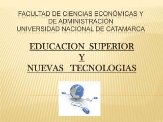 FACULTAD DE CIENCIAS ECONÓMICAS Y
DE ADMINISTRACIÓN
UNIVERSIDAD NACIONAL DE CATAMARCA
EDUCACION SUPERIOR
Y
NUEVAS TECNOLOGIAS
 
