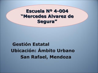 Gestión Estatal Ubicación: Ámbito Urbano San Rafael, Mendoza Escuela Nº 4-004 “Mercedes Alvarez de Segura” 