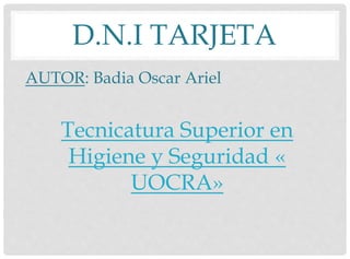D.N.I TARJETA
AUTOR: Badia Oscar Ariel
Tecnicatura Superior en
Higiene y Seguridad «
UOCRA»
 