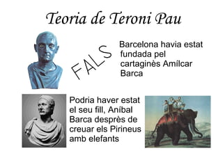 Teoria de Teroni Pau Barcelona havia estat fundada pel cartaginès Amílcar Barca Podria haver estat el seu fill, Aníbal Barca desprès de creuar els Pirineus amb elefants 