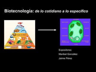 Biotecnología:   de lo cotidiano a lo específico Expositores: Meribel González Jaime Pérez 