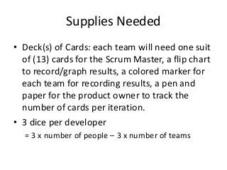 Supplies Needed
• Deck(s) of Cards: each team will need one suit
of (13) cards for the Scrum Master, a flip chart
to recor...