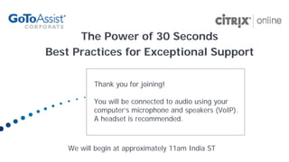 The Power of 30 Seconds
Best Practices for Exceptional Support

           Thank you for joining!

           You will be connected to audio using your
           computer’s microphone and speakers (VoIP).
           A headset is recommended.



    We will begin at approximately 11am India ST
 