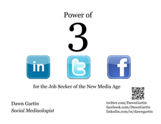 Power of




         for the Job Seeker of the New Media Age


Dawn Gartin                              twitter.com/DawnGartin
                                         facebook.com/DawnGartin
Social Mediaologist                      linkedin.com/in/dawngartin
 