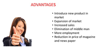 ADVANTAGEs
• Introduce new product in
market
• Expansion of market
• Increased sales
• Elimination of middle man
• More employment
• Reduction in price of magazine
and news paper
 