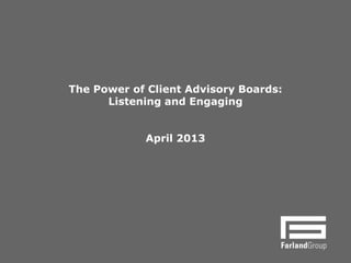 The Power of Client Advisory Boards:
Listening and Engaging
April 2013
 