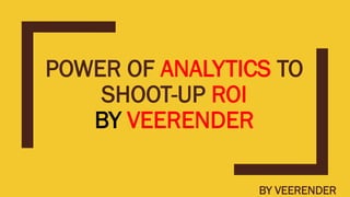 POWER OF ANALYTICS TO
SHOOT-UP ROI
BY VEERENDER
BY VEERENDER
 
