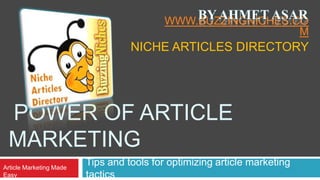 Tips and tools for optimizing article marketing tactics By Ahmet ASar www.buzzingniches.com Niche Articles Directory POWER OF ARTICLE MARKETING Article Marketing Made Easy 
