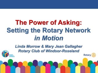 The Power of Asking:
Setting the Rotary Network
in Motion
Linda Morrow & Mary Jean Gallagher
Rotary Club of Windsor-Roseland
 