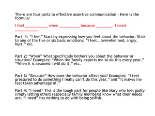 <ul><li>There are four parts to effective assertive communication - Here is the formula:  I feel ___________ when ________...