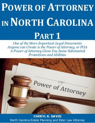POWER OF ATTORNEY
IN NORTH CAROLINA
PART 1
CHERYL K. DAVID
North Carolina Estate Planning and Elder Law Attorney
One of the More Important Legal Documents
Anyone can Create is the Power of Attorney, or POA
A Power of Attorney Gives You Some Substantial
Protections and Abilities
 