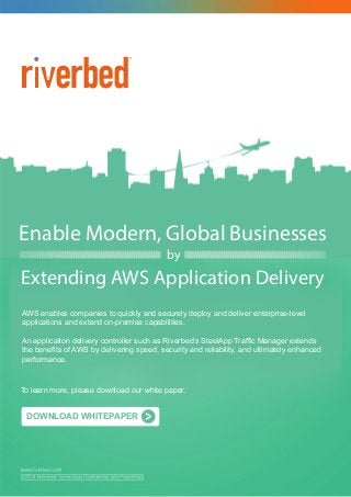 Enable Modern, Global Businesses
Extending AWS Application Delivery
by
DOWNLOAD WHITEPAPER
www.riverbed.com
©2014 Riverbed Technology Conﬁdential and Proprietary
AWS enables companies to quickly and securely deploy and deliver enterprise-level
applications and extend on-premise capabilities.
An application delivery controller such as Riverbed’s SteelApp Trafﬁc Manager extends
the beneﬁts of AWS by delivering speed, security and reliability, and ultimately enhanced
performance.
To learn more, please download our white paper.
 