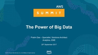 © 2017, Amazon Web Services, Inc. or its Affiliates. All rights reserved.
Pratim Das – Specialist, Solutions Architect
Analytics, EME
25th September 2017
The Power of Big Data
 