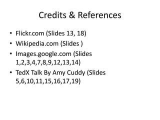 Credits & References
• Flickr.com (ݺߣs 13, 18)
• Wikipedia.com (ݺߣs )
• Images.google.com (ݺߣs
1,2,3,4,7,8,9,12,13,14)
• TedX Talk By Amy Cuddy (ݺߣs
5,6,10,11,15,16,17,19)
 