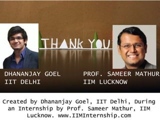 Created by Dhananjay Goel, IIT Delhi, During
an Internship by Prof. Sameer Mathur, IIM
Lucknow. www.IIMInternship.com
PROF. SAMEER MATHUR
IIM LUCKNOW
DHANANJAY GOEL
IIT DELHI
 