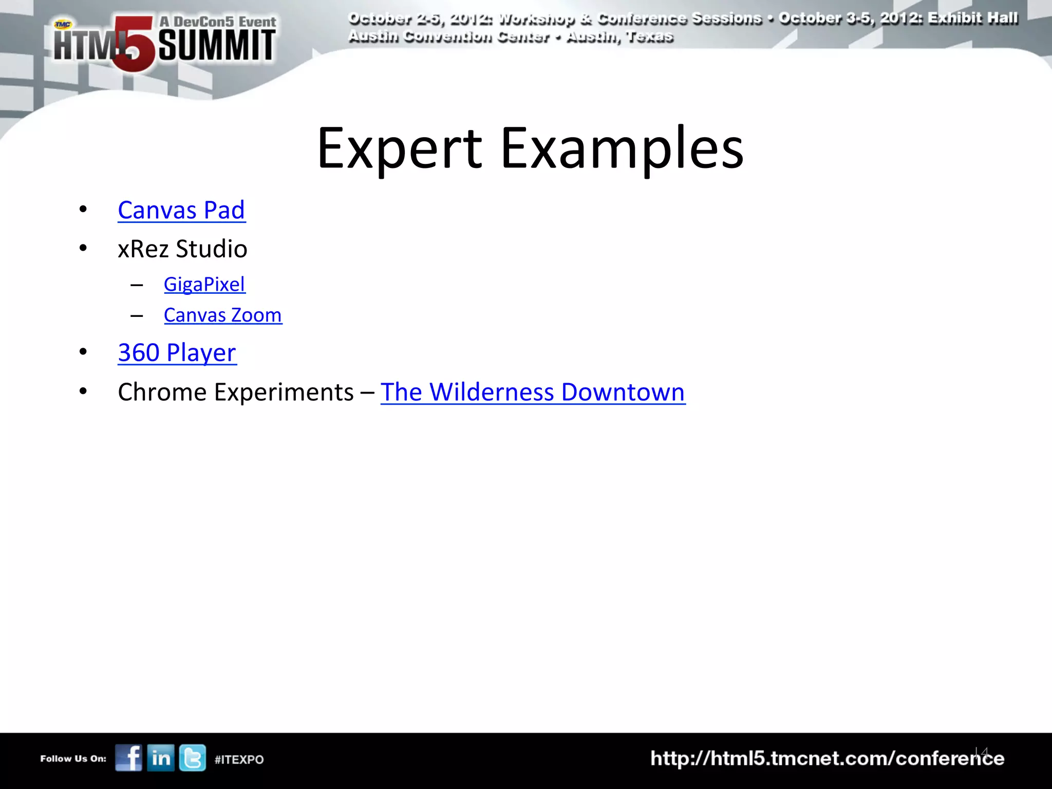 Expert	
  Examples	
  
•  Canvas	
  Pad	
  
•  xRez	
  Studio	
  
      –  GigaPixel	
  
      –  Canvas	
  Zoom	
  
•  360	
  Player	
  
•  Chrome	
  Experiments	
  –	
  The	
  Wilderness	
  Downtown	
  




                                                                     14	

 