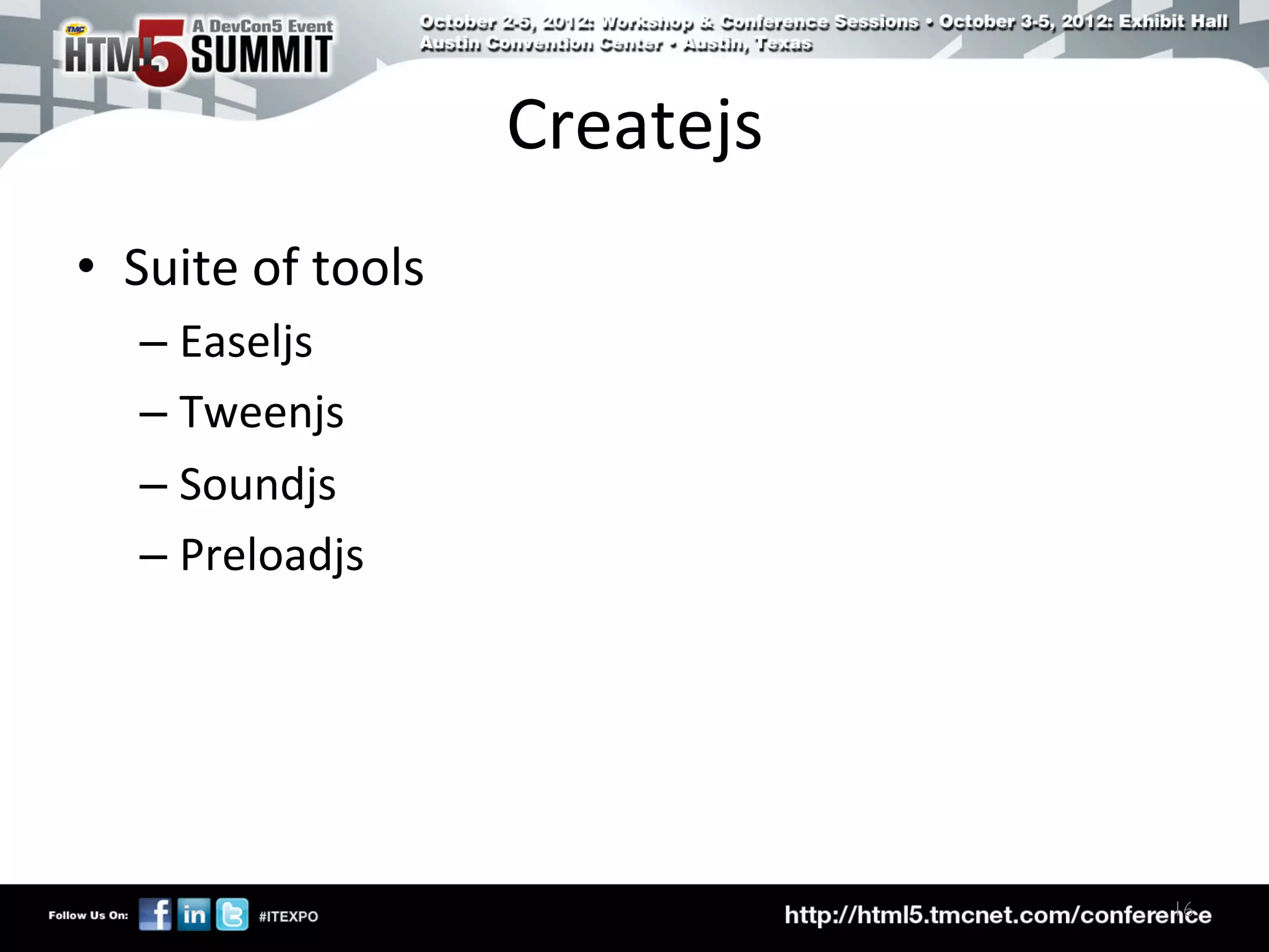 Createjs	
  
•  Suite	
  of	
  tools	
  
    –  Easeljs	
  
    –  Tweenjs	
  
    –  Soundjs	
  
    –  Preloadjs	
  




                                             16	

 
