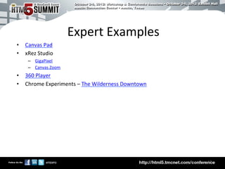 Expert	
  Examples	
  
•  Canvas	
  Pad	
  
•  xRez	
  Studio	
  
      –  GigaPixel	
  
      –  Canvas	
  Zoom	
  
•  360	
  Player	
  
•  Chrome	
  Experiments	
  –	
  The	
  Wilderness	
  Downtown	
  




                                                                     14	

 