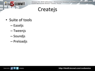 Createjs	
  
•  Suite	
  of	
  tools	
  
    –  Easeljs	
  
    –  Tweenjs	
  
    –  Soundjs	
  
    –  Preloadjs	
  




                                             16	

 