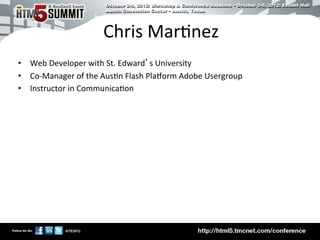 Chris	
  Mar)nez	
  
•  Web	
  Developer	
  with	
  St.	
  Edward’s	
  University	
  
•  Co-­‐Manager	
  of	
  the	
  Aus)n	
  Flash	
  PlaCorm	
  Adobe	
  Usergroup	
  
•  Instructor	
  in	
  Communica)on	
  




                                                                                      3	

 