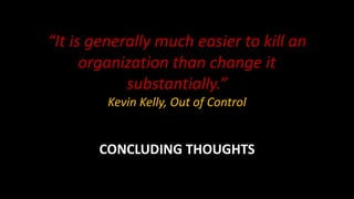 CONCLUDING THOUGHTS
“It is generally much easier to kill an
organization than change it
substantially.”
Kevin Kelly, Out o...