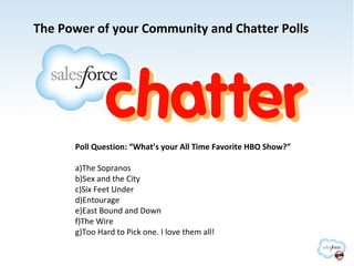 The Power of your Community and Chatter Polls

Poll Question: “What’s your All Time Favorite HBO Show?”
a)The Sopranos
b)Sex and the City
c)Six Feet Under
d)Entourage
e)East Bound and Down
f)The Wire
g)Too Hard to Pick one. I love them all!

 