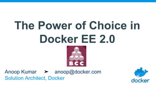 The Power of Choice in
Docker EE 2.0
Anoop Kumar ➤ anoop@docker.com
Solution Architect, Docker
 