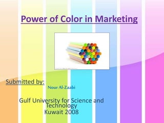 Power of Color in Marketing
Submitted by:
Nour Al-Zaabi
Gulf University for Science and
Technology
Kuwait 2008
 