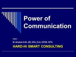 Power of
Communication
Oleh :
M. Shobrie H.W., SE, CFA, CLA, CPHR, CPTr.
HARD-Hi SMART CONSULTING
 
