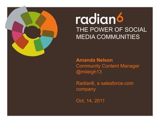 THE POWER OF SOCIAL
MEDIA COMMUNITIES


Amanda Nelson
Community Content Manager
@mileigh13

Radian6, a salesforce.com
company

Oct. 14, 2011
 