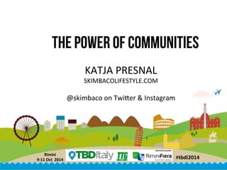 THE POWER OF COMMUNITIES 
Rimini 
#tbdi2014 
9-­‐11 
Oct 
2014 
KATJA 
PRESNAL 
SKIMBACOLIFESTYLE.COM 
@skimbaco 
on 
Twi@er 
& 
Instagram 
 