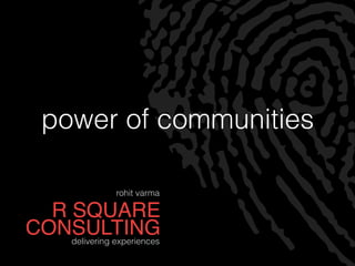 R SQUARE
CONSULTINGdelivering experiences
power of communities
rohit varma
 