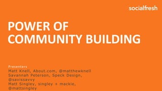 POWER OF
COMMUNITY BUILDING
Presenters
Matt Knell, About.com, @matthewknell
Savannah Peterson, Speck Design,
@savissavvy
Matt Singley, singley + mackie,
@mattsingley
 