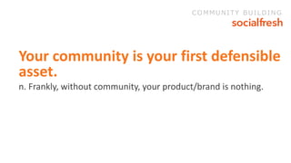 Your community is your first defensible
asset.
n. Frankly, without community, your product/brand is nothing.
COMMUNITY BUI...
