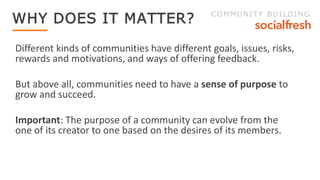 Different kinds of communities have different goals, issues, risks,
rewards and motivations, and ways of offering feedback...