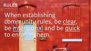 RULES COMMUNITY BUILDING
• Establishing the Rules
• Communicating the Rules
• Enforcing the Rules
 