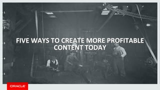 FIVE 
WAYS 
TO 
CREATE 
MORE 
PROFITABLE 
CONTENT 
TODAY 
-­‐ 
1 
-­‐ 
2 
-­‐ 
3 
-­‐ 
4 
-­‐ 
5 
 