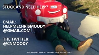 STUCK 
AND 
NEED 
HELP? 
EMAIL: 
HELPMECHRISMOODY 
@GMAIL.COM 
THE 
TWITTER: 
@CNMOODY 
YES, 
THAT 
IS 
MY 
SON 
STUCK 
UNDER 
HIS 
LITTLE 
TIKES 
FIRE 
TRUCK. 
