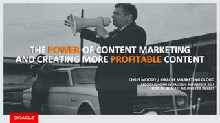 THE	
  POWER	
  OF	
  CONTENT	
  MARKETING	
  	
  
AND	
  CREATING	
  MORE	
  PROFITABLE	
  CONTENT	
  
THE	
  POWER	
  OF	
  CONTENT	
  MARKETING	
  	
  
AND	
  CREATING	
  MORE	
  PROFITABLE	
  CONTENT	
  
CHRIS	
  MOODY	
  /	
  ORACLE	
  MARKETING	
  CLOUD	
  
MOODY	
  IS	
  HOME	
  IN	
  RALEIGH–	
  NOVEMBER	
  2014	
  
LOVE	
  TO	
  NC	
  STATE	
  ARCHIVE	
  FOR	
  IMAGES	
  
 