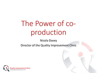 The Power of co-
production
Nicola Davey
Director of the Quality Improvement Clinic
 