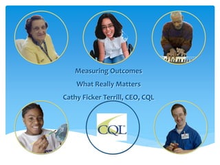 Measuring Outcomes
What Really Matters
Cathy Ficker Terrill, CEO, CQL
 
